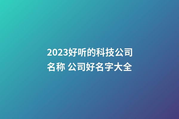 2023好听的科技公司名称 公司好名字大全-第1张-公司起名-玄机派